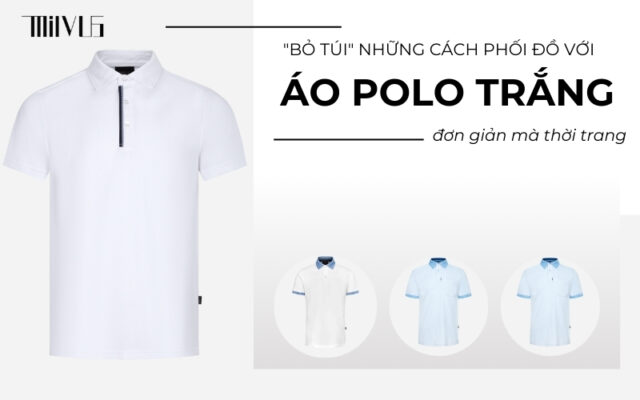 "Bỏ túi" những cách phối đồ với áo polo trắng đơn giản mà thời trang