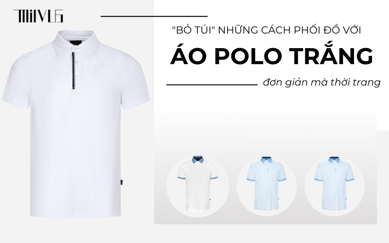 "Bỏ túi" những cách phối đồ với áo polo trắng đơn giản mà thời trang